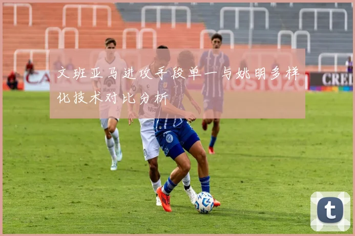 文班亚马进攻手段单一与姚明多样化技术对比分析