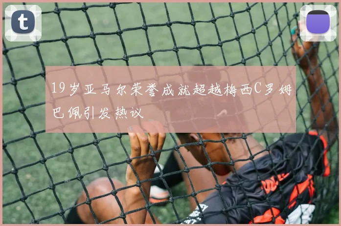 19岁亚马尔荣誉成就超越梅西C罗姆巴佩引发热议