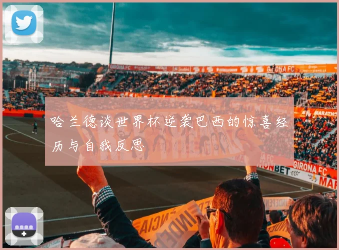 哈兰德谈世界杯逆袭巴西的惊喜经历与自我反思
