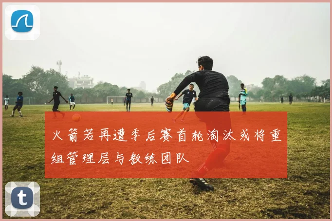 火箭若再遭季后赛首轮淘汰或将重组管理层与教练团队
