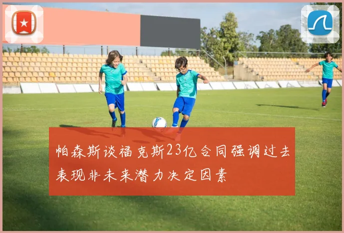 帕森斯谈福克斯23亿合同强调过去表现非未来潜力决定因素