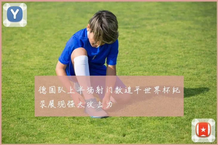 德国队上半场射门数追平世界杯纪录展现强大攻击力