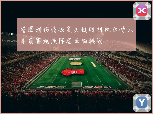 塔图姆伤情恢复关键时刻凯尔特人季前赛轮换阵容面临挑战