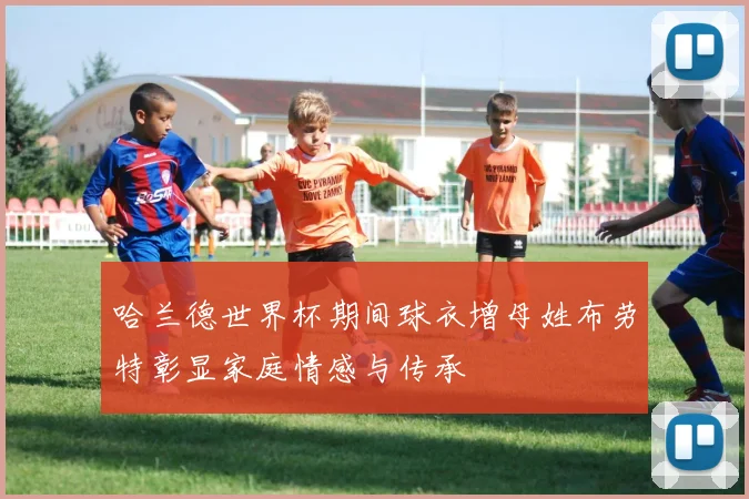 哈兰德世界杯期间球衣增母姓布劳特彰显家庭情感与传承