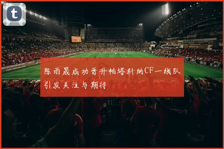 陈雨晟成功晋升帕塔科纳CF一线队引发关注与期待