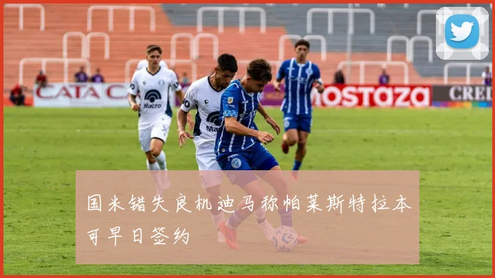 国米错失良机迪马称帕莱斯特拉本可早日签约