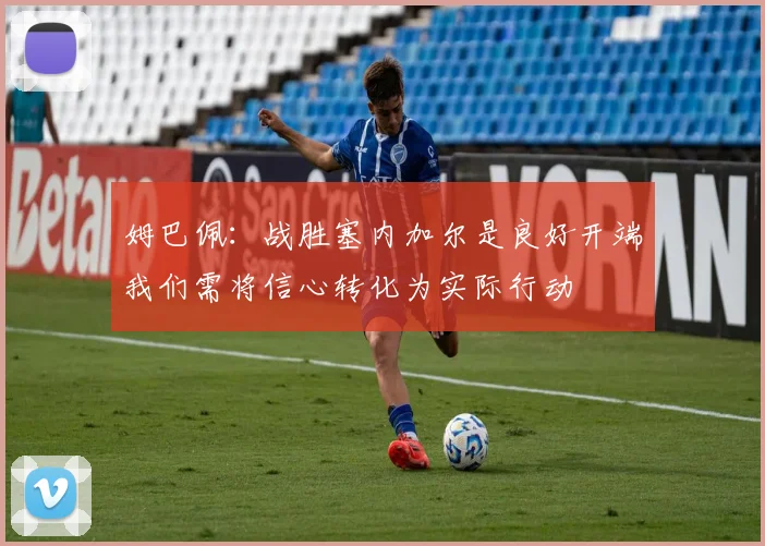 姆巴佩：战胜塞内加尔是良好开端我们需将信心转化为实际行动