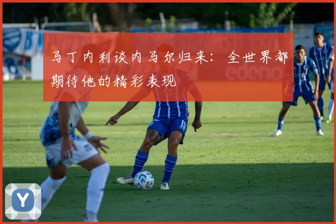 马丁内利谈内马尔归来：全世界都期待他的精彩表现