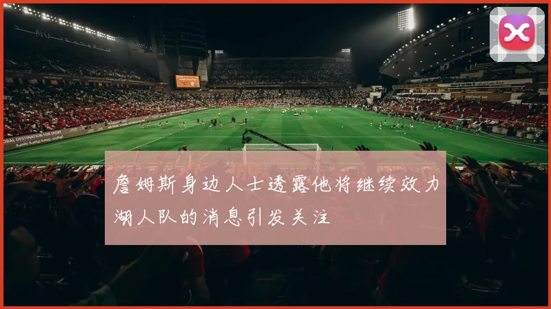 詹姆斯身边人士透露他将继续效力湖人队的消息引发关注