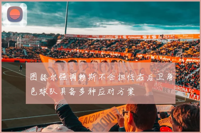 图赫尔强调赖斯不会担任右后卫角色球队具备多种应对方案