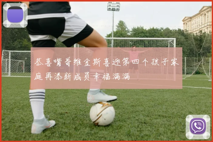 恭喜嘴哥维金斯喜迎第四个孩子家庭再添新成员幸福满满
