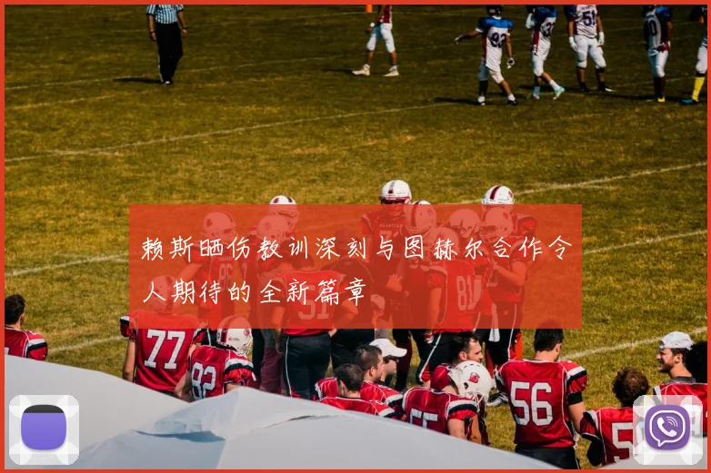 赖斯晒伤教训深刻与图赫尔合作令人期待的全新篇章