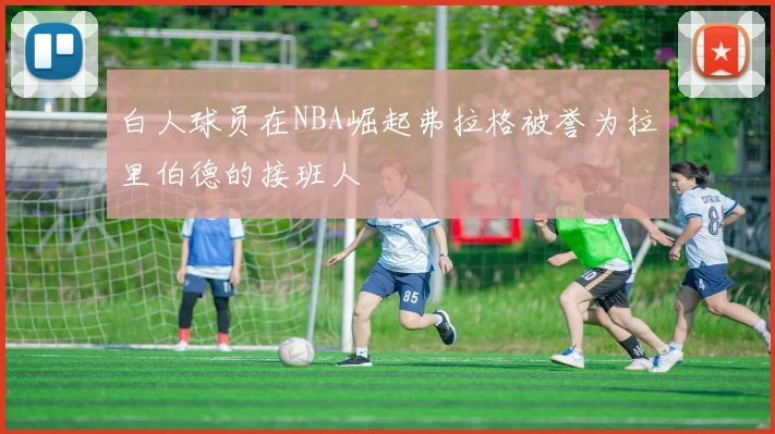 白人球员在NBA崛起弗拉格被誉为拉里伯德的接班人