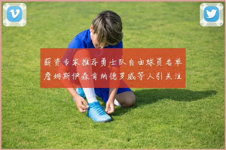 薪资专家推荐勇士队自由球员名单詹姆斯伊森肯纳德罗威等人引关注