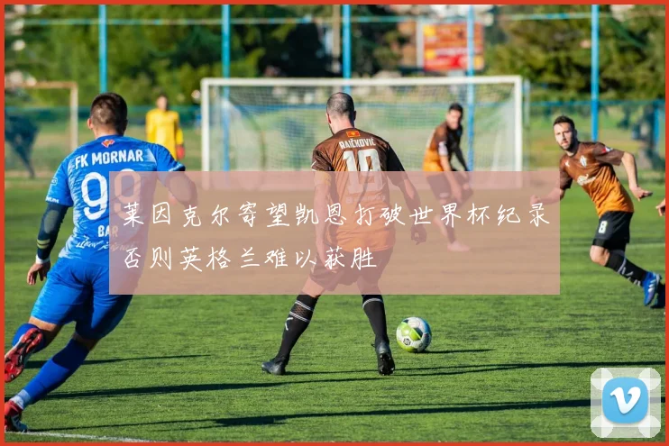 莱因克尔寄望凯恩打破世界杯纪录否则英格兰难以获胜
