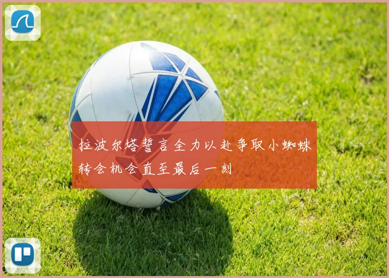 拉波尔塔誓言全力以赴争取小蜘蛛转会机会直至最后一刻