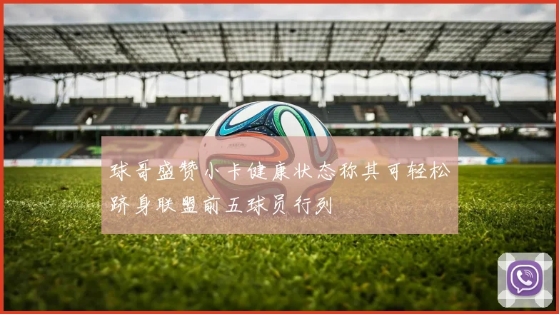 球哥盛赞小卡健康状态称其可轻松跻身联盟前五球员行列