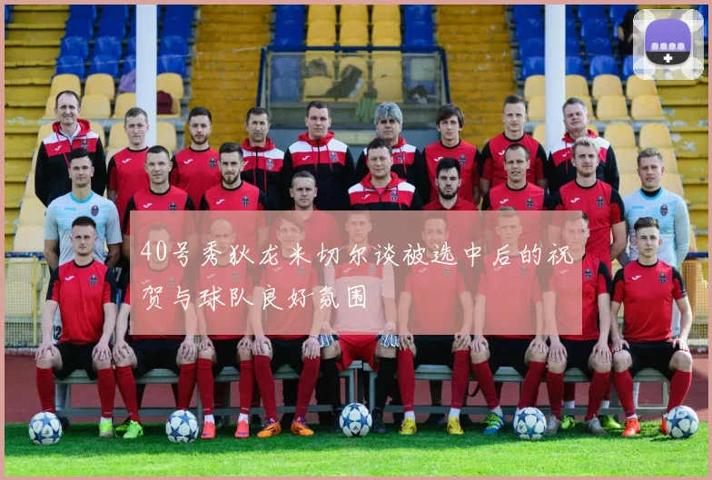 40号秀狄龙米切尔谈被选中后的祝贺与球队良好氛围