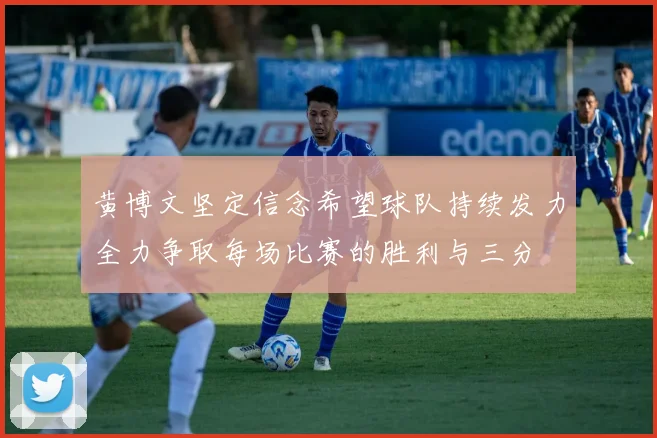 黄博文坚定信念希望球队持续发力全力争取每场比赛的胜利与三分