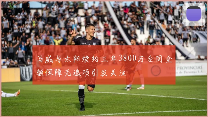 马威与太阳续约三年3800万合同全额保障无选项引发关注