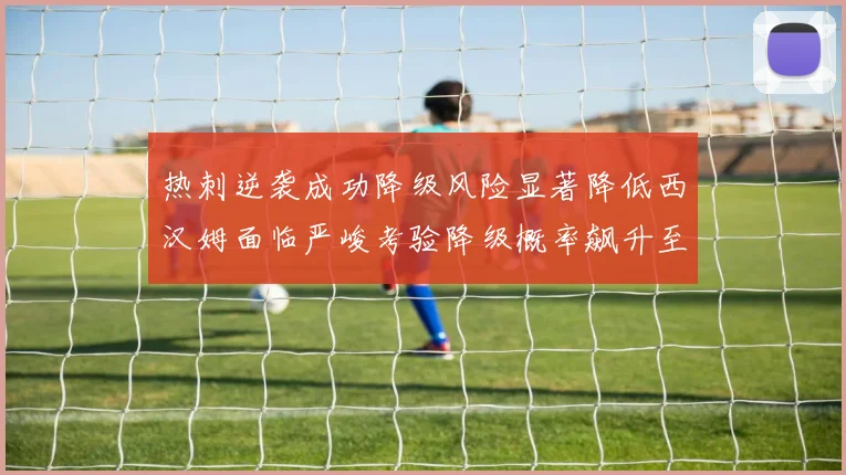热刺逆袭成功降级风险显著降低西汉姆面临严峻考验降级概率飙升至77
