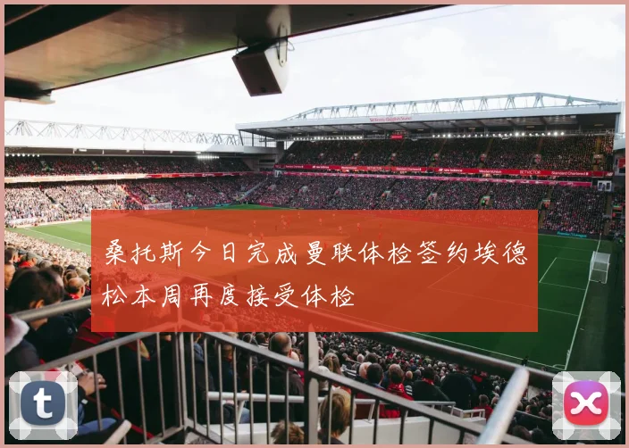 桑托斯今日完成曼联体检签约埃德松本周再度接受体检