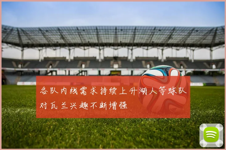 各队内线需求持续上升湖人等球队对瓦兰兴趣不断增强