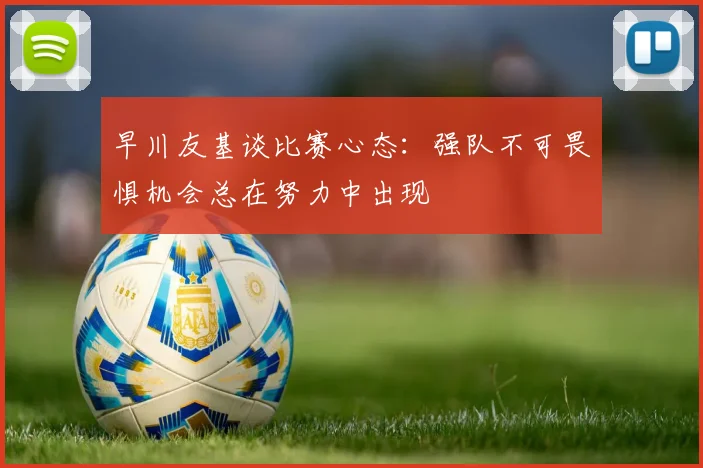 早川友基谈比赛心态：强队不可畏惧机会总在努力中出现
