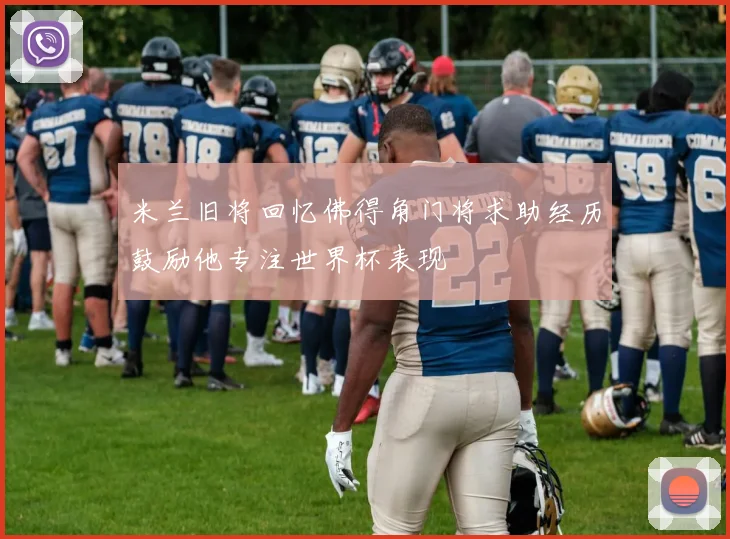 米兰旧将回忆佛得角门将求助经历鼓励他专注世界杯表现