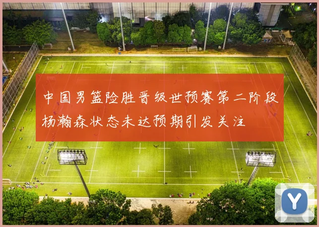 中国男篮险胜晋级世预赛第二阶段杨瀚森状态未达预期引发关注